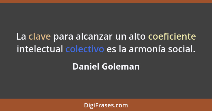 La clave para alcanzar un alto coeficiente intelectual colectivo es la armonía social.... - Daniel Goleman