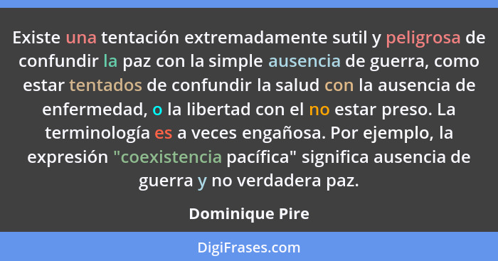 Existe una tentación extremadamente sutil y peligrosa de confundir la paz con la simple ausencia de guerra, como estar tentados de co... - Dominique Pire