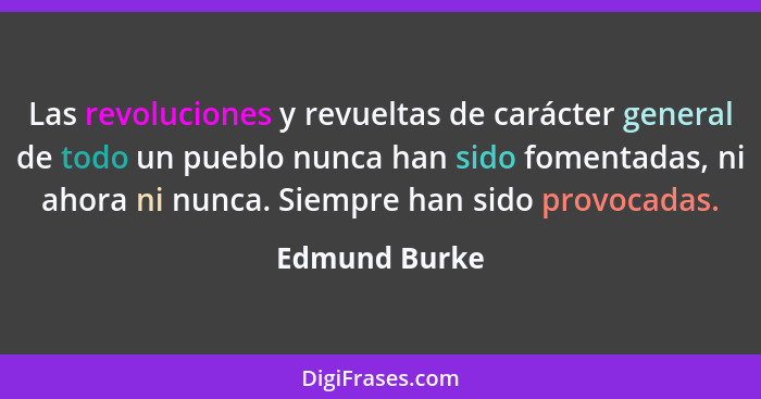 Las revoluciones y revueltas de carácter general de todo un pueblo nunca han sido fomentadas, ni ahora ni nunca. Siempre han sido provo... - Edmund Burke