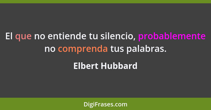 El que no entiende tu silencio, probablemente no comprenda tus palabras.... - Elbert Hubbard