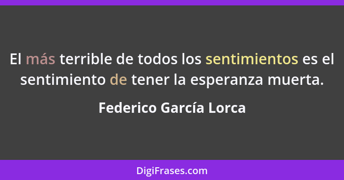 El más terrible de todos los sentimientos es el sentimiento de tener la esperanza muerta.... - Federico García Lorca