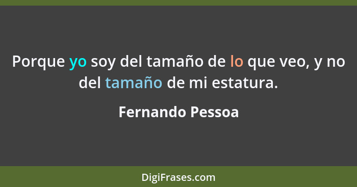 Porque yo soy del tamaño de lo que veo, y no del tamaño de mi estatura.... - Fernando Pessoa