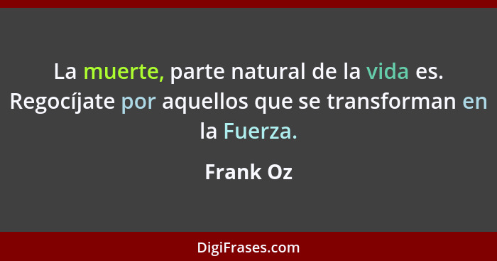 La muerte, parte natural de la vida es. Regocíjate por aquellos que se transforman en la Fuerza.... - Frank Oz