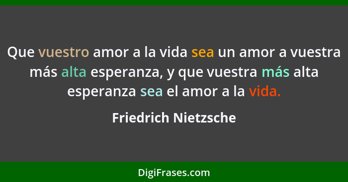 Que vuestro amor a la vida sea un amor a vuestra más alta esperanza, y que vuestra más alta esperanza sea el amor a la vida.... - Friedrich Nietzsche