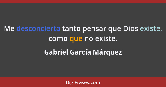 Me desconcierta tanto pensar que Dios existe, como que no existe.... - Gabriel García Márquez