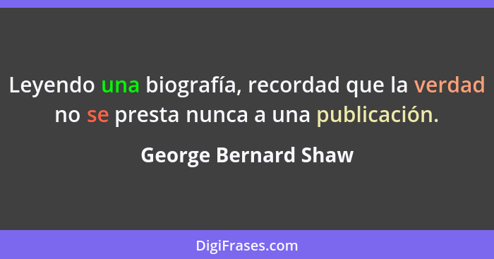 Leyendo una biografía, recordad que la verdad no se presta nunca a una publicación.... - George Bernard Shaw