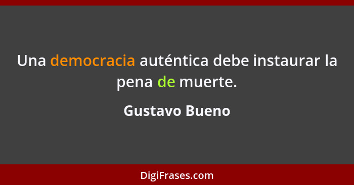 Una democracia auténtica debe instaurar la pena de muerte.... - Gustavo Bueno