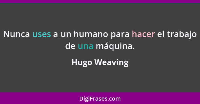 Nunca uses a un humano para hacer el trabajo de una máquina.... - Hugo Weaving
