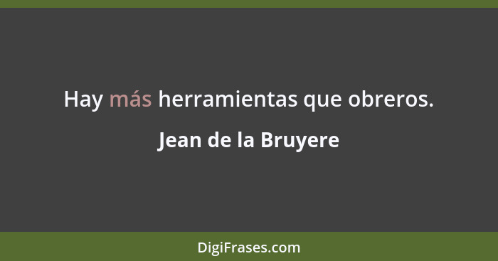 Hay más herramientas que obreros.... - Jean de la Bruyere