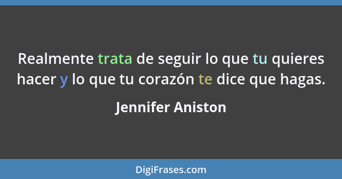 Realmente trata de seguir lo que tu quieres hacer y lo que tu corazón te dice que hagas.... - Jennifer Aniston