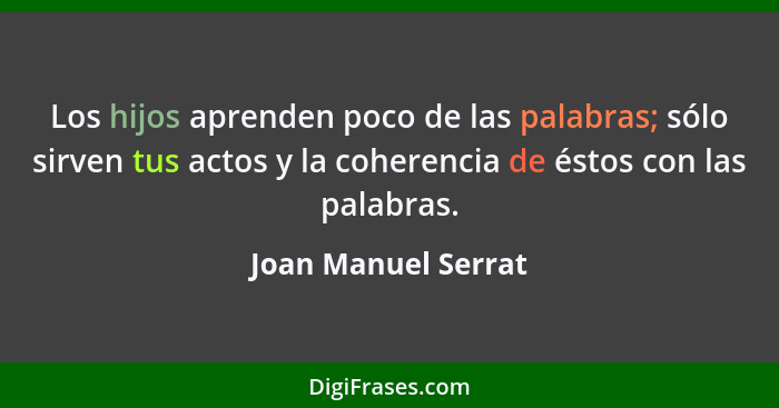 Los hijos aprenden poco de las palabras; sólo sirven tus actos y la coherencia de éstos con las palabras.... - Joan Manuel Serrat