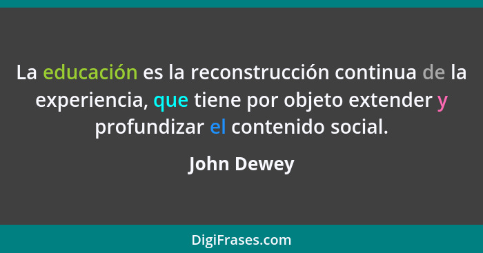 La educación es la reconstrucción continua de la experiencia, que tiene por objeto extender y profundizar el contenido social.... - John Dewey