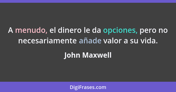 A menudo, el dinero le da opciones, pero no necesariamente añade valor a su vida.... - John Maxwell