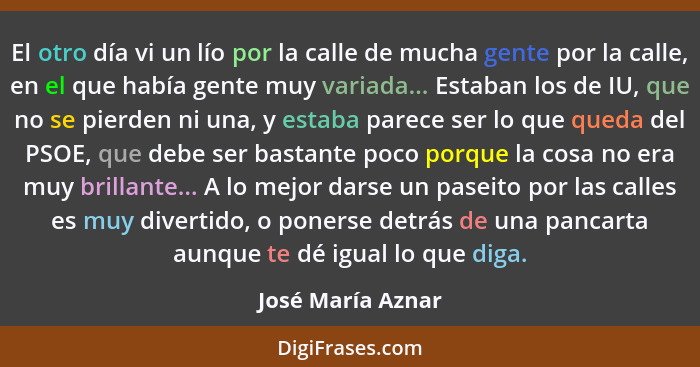 El otro día vi un lío por la calle de mucha gente por la calle, en el que había gente muy variada... Estaban los de IU, que no se p... - José María Aznar