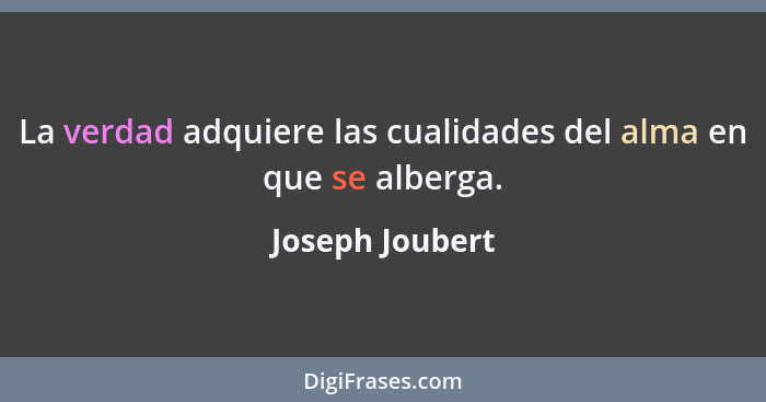 La verdad adquiere las cualidades del alma en que se alberga.... - Joseph Joubert