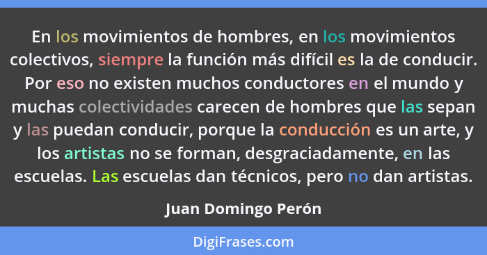 En los movimientos de hombres, en los movimientos colectivos, siempre la función más difícil es la de conducir. Por eso no existe... - Juan Domingo Perón