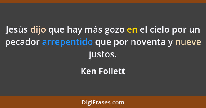 Jesús dijo que hay más gozo en el cielo por un pecador arrepentido que por noventa y nueve justos.... - Ken Follett