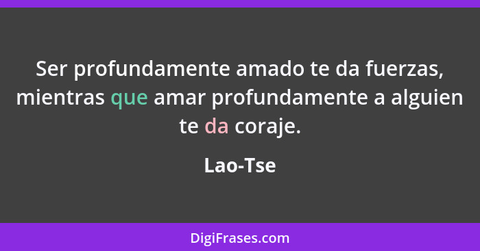 Ser profundamente amado te da fuerzas, mientras que amar profundamente a alguien te da coraje.... - Lao-Tse