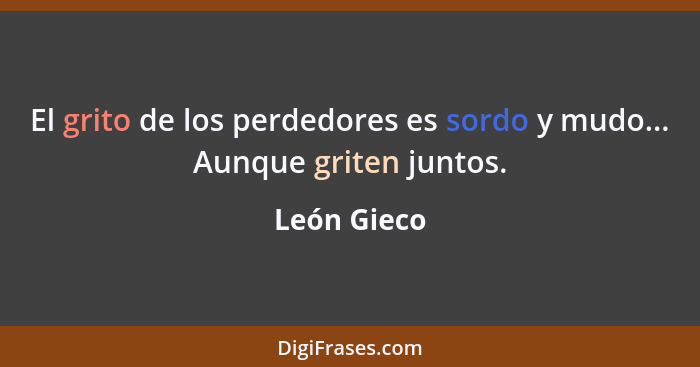 El grito de los perdedores es sordo y mudo... Aunque griten juntos.... - León Gieco