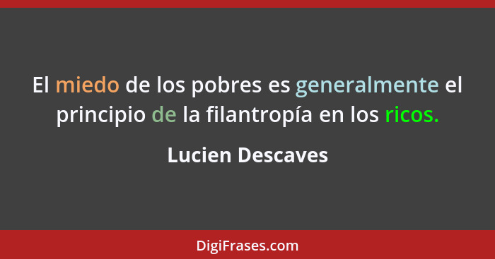 El miedo de los pobres es generalmente el principio de la filantropía en los ricos.... - Lucien Descaves