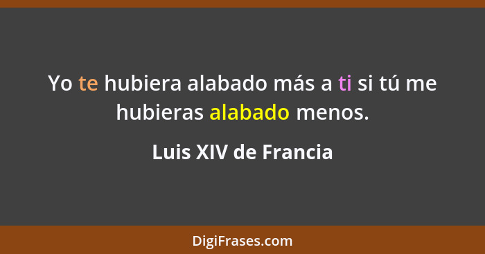 Yo te hubiera alabado más a ti si tú me hubieras alabado menos.... - Luis XIV de Francia