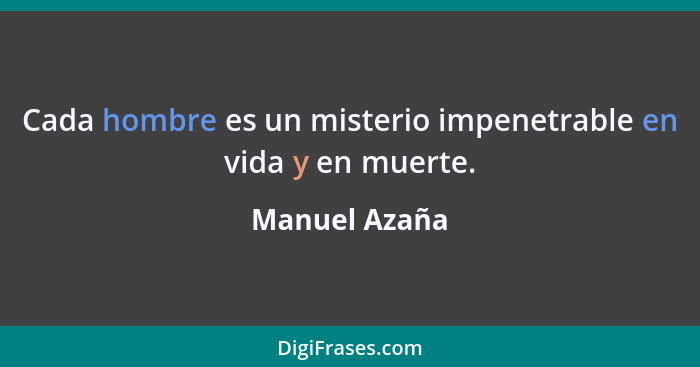 Cada hombre es un misterio impenetrable en vida y en muerte.... - Manuel Azaña