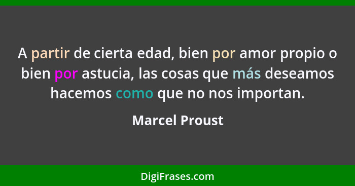 A partir de cierta edad, bien por amor propio o bien por astucia, las cosas que más deseamos hacemos como que no nos importan.... - Marcel Proust