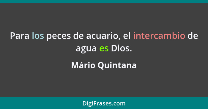 Para los peces de acuario, el intercambio de agua es Dios.... - Mário Quintana