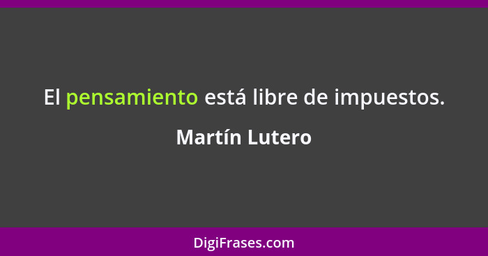 El pensamiento está libre de impuestos.... - Martín Lutero