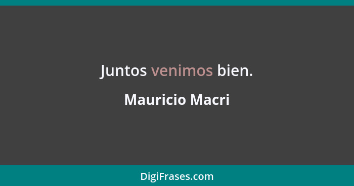 Juntos venimos bien.... - Mauricio Macri