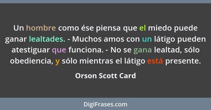 Un hombre como ése piensa que el miedo puede ganar lealtades. - Muchos amos con un látigo pueden atestiguar que funciona. - No se g... - Orson Scott Card