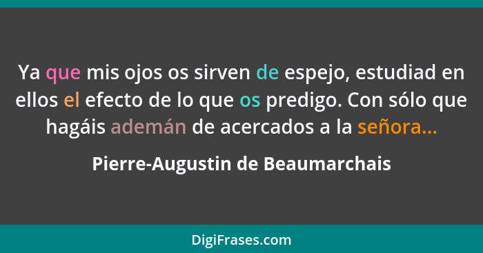 Ya que mis ojos os sirven de espejo, estudiad en ellos el efecto de lo que os predigo. Con sólo que hagáis ademán de... - Pierre-Augustin de Beaumarchais