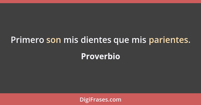 Primero son mis dientes que mis parientes.... - Proverbio