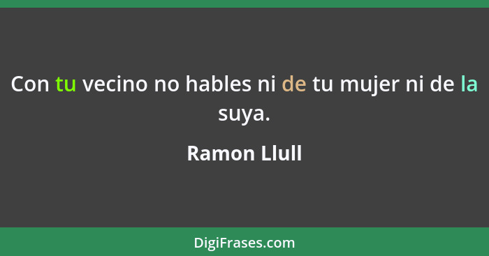 Con tu vecino no hables ni de tu mujer ni de la suya.... - Ramon Llull