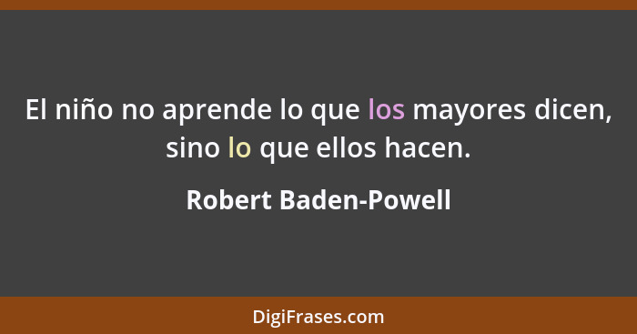 El niño no aprende lo que los mayores dicen, sino lo que ellos hacen.... - Robert Baden-Powell
