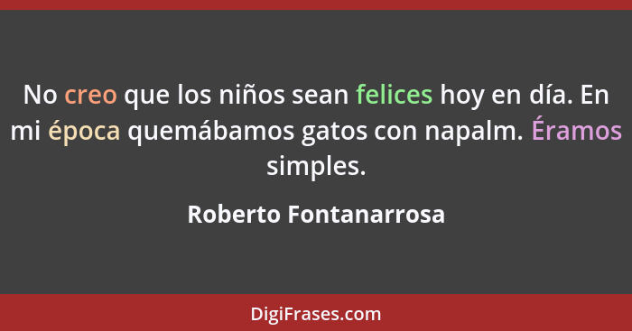 No creo que los niños sean felices hoy en día. En mi época quemábamos gatos con napalm. Éramos simples.... - Roberto Fontanarrosa