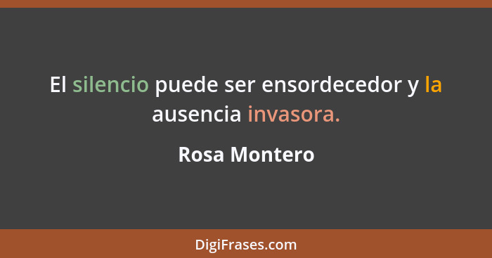 El silencio puede ser ensordecedor y la ausencia invasora.... - Rosa Montero