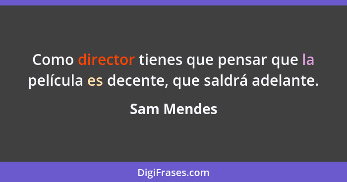 Como director tienes que pensar que la película es decente, que saldrá adelante.... - Sam Mendes