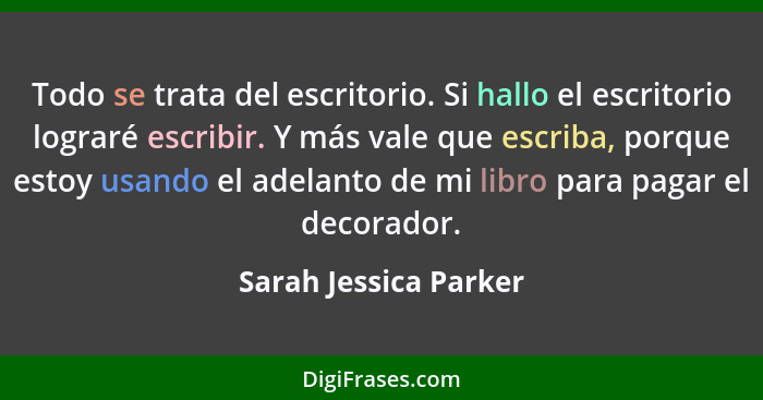 Todo se trata del escritorio. Si hallo el escritorio lograré escribir. Y más vale que escriba, porque estoy usando el adelanto... - Sarah Jessica Parker