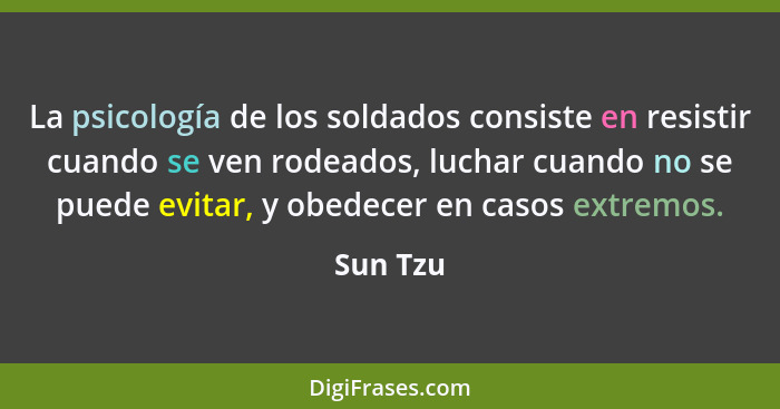 La psicología de los soldados consiste en resistir cuando se ven rodeados, luchar cuando no se puede evitar, y obedecer en casos extremos.... - Sun Tzu