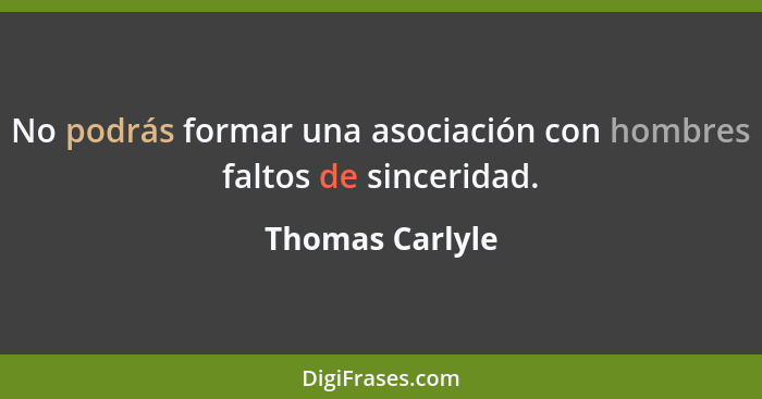 No podrás formar una asociación con hombres faltos de sinceridad.... - Thomas Carlyle