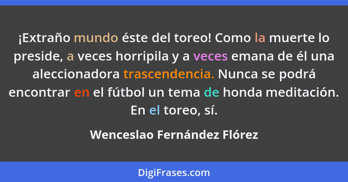 ¡Extraño mundo éste del toreo! Como la muerte lo preside, a veces horripila y a veces emana de él una aleccionadora trasc... - Wenceslao Fernández Flórez