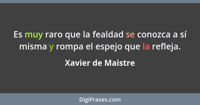 Es muy raro que la fealdad se conozca a sí misma y rompa el espejo que la refleja.... - Xavier de Maistre