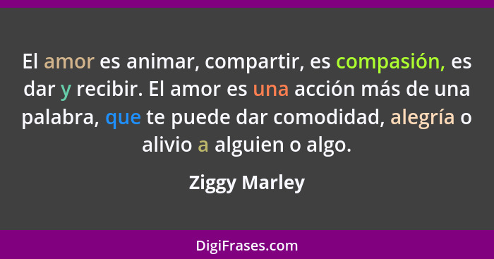 El amor es animar, compartir, es compasión, es dar y recibir. El amor es una acción más de una palabra, que te puede dar comodidad, ale... - Ziggy Marley