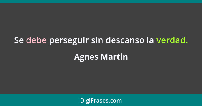 Se debe perseguir sin descanso la verdad.... - Agnes Martin