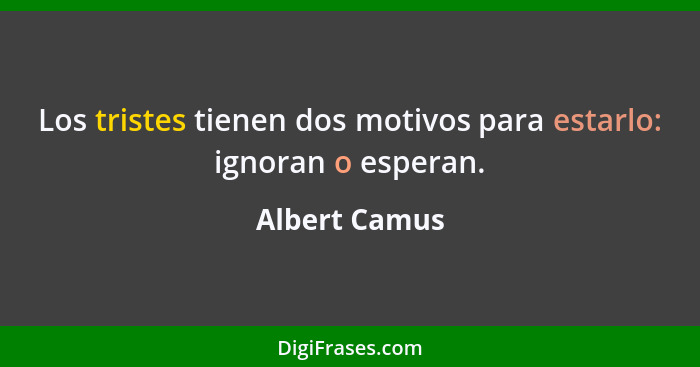 Los tristes tienen dos motivos para estarlo: ignoran o esperan.... - Albert Camus