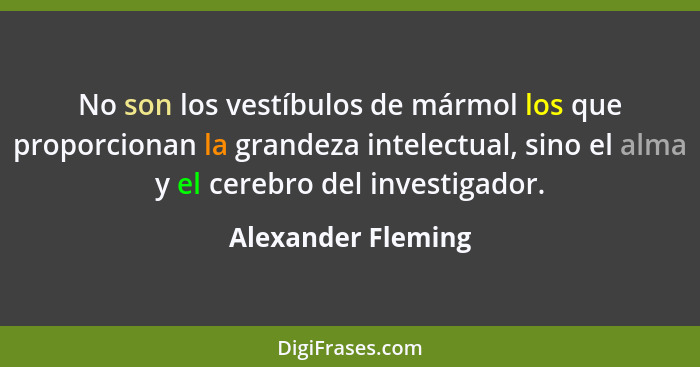 No son los vestíbulos de mármol los que proporcionan la grandeza intelectual, sino el alma y el cerebro del investigador.... - Alexander Fleming