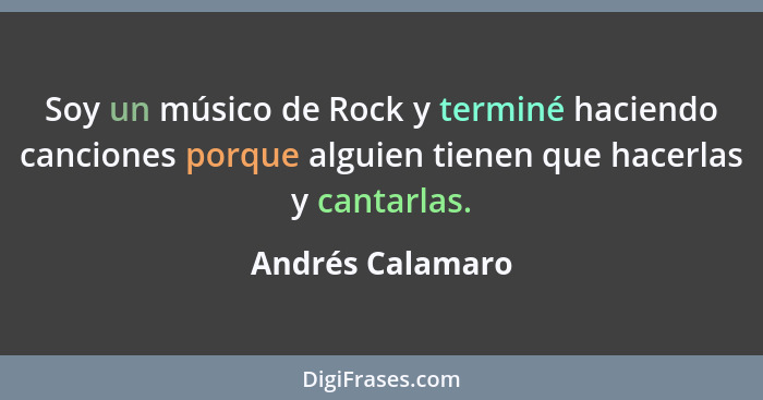 Soy un músico de Rock y terminé haciendo canciones porque alguien tienen que hacerlas y cantarlas.... - Andrés Calamaro