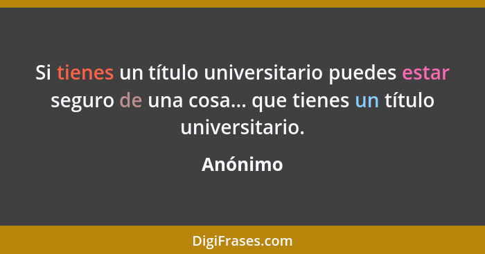 Si tienes un título universitario puedes estar seguro de una cosa... que tienes un título universitario.... - Anónimo