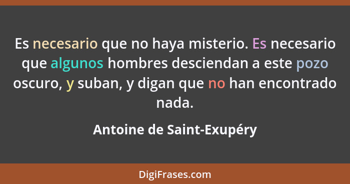 Es necesario que no haya misterio. Es necesario que algunos hombres desciendan a este pozo oscuro, y suban, y digan que no... - Antoine de Saint-Exupéry